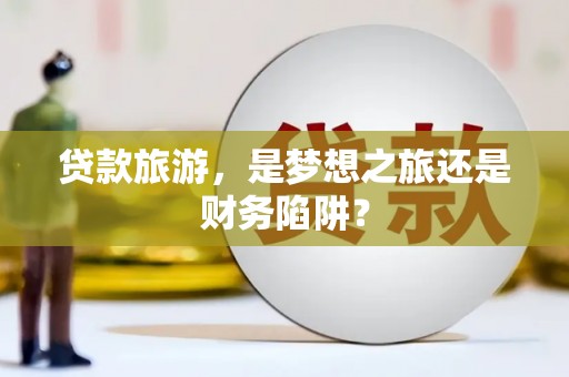 成县贷款旅游，是梦想之旅还是财务陷阱？
