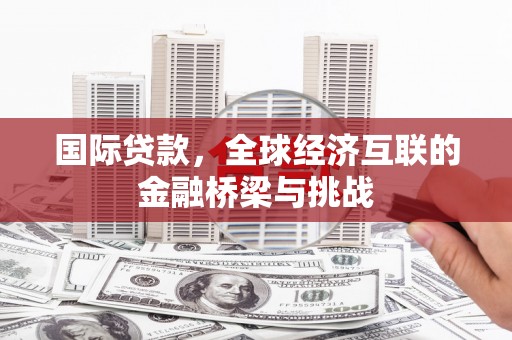 成县国际贷款，全球经济互联的金融桥梁与挑战