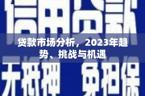 成县贷款市场分析，2023年趋势、挑战与机遇
