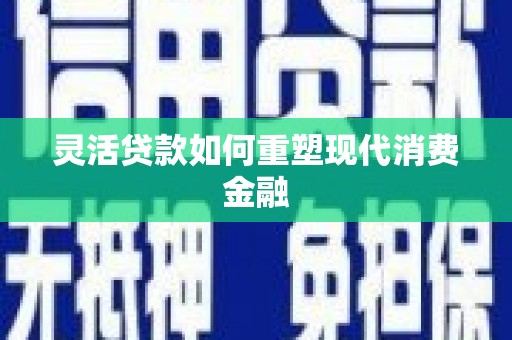 成县灵活贷款如何重塑现代消费金融