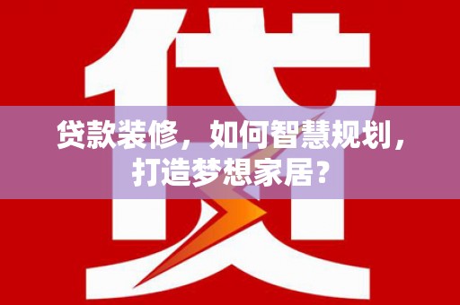 成县贷款装修，如何智慧规划，打造梦想家居？