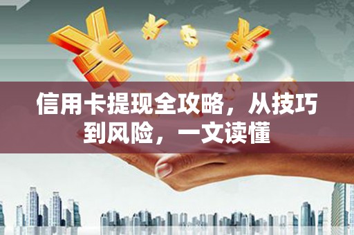 成县信用卡提现全攻略，从技巧到风险，一文读懂