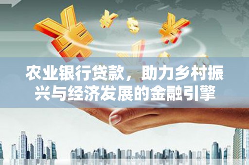 成县农业银行贷款，助力乡村振兴与经济发展的金融引擎