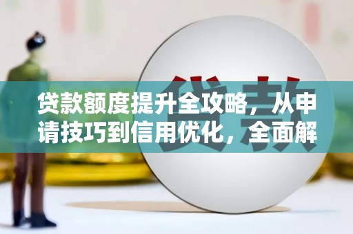 成县贷款额度提升全攻略，从申请技巧到信用优化，全面解析