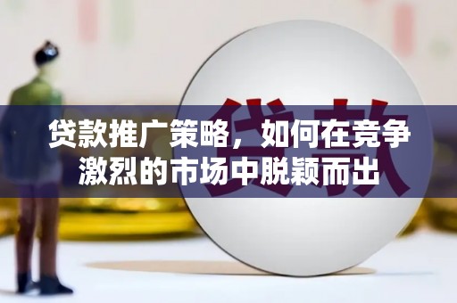 成县贷款推广策略，如何在竞争激烈的市场中脱颖而出