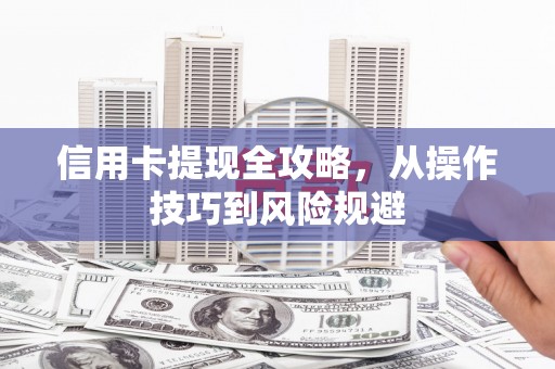 成县信用卡提现全攻略，从操作技巧到风险规避