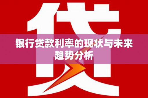 成县银行贷款利率的现状与未来趋势分析