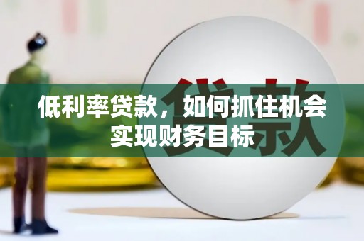 成县低利率贷款，如何抓住机会实现财务目标