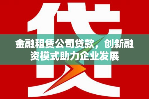 成县金融租赁公司贷款，创新融资模式助力企业发展
