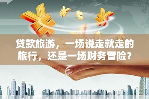 成县贷款旅游，一场说走就走的旅行，还是一场财务冒险？