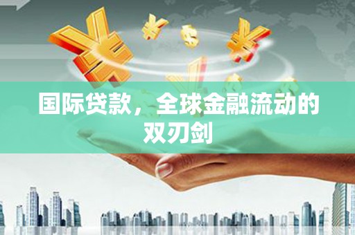 成县国际贷款，全球金融流动的双刃剑