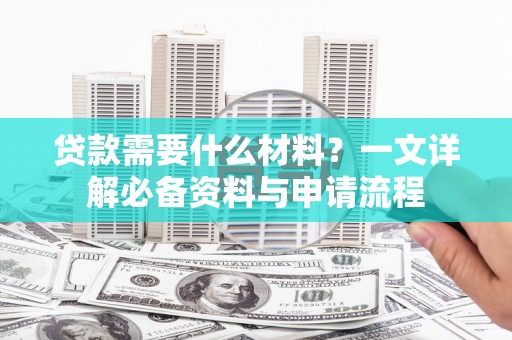 成县贷款需要什么材料？一文详解必备资料与申请流程