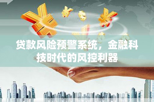 成县贷款风险预警系统，金融科技时代的风控利器