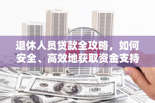 成县退休人员贷款全攻略，如何安全、高效地获取资金支持
