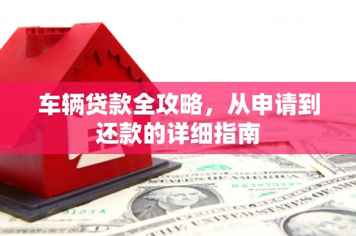 成县车辆贷款全攻略，从申请到还款的详细指南