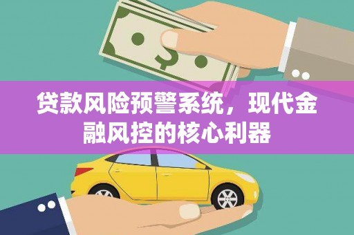 成县贷款风险预警系统,现代金融风控的核心利器 成县贷款风险预警系统,现代金融风控的核心利器