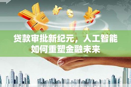 成县贷款审批新纪元，人工智能如何重塑金融未来
