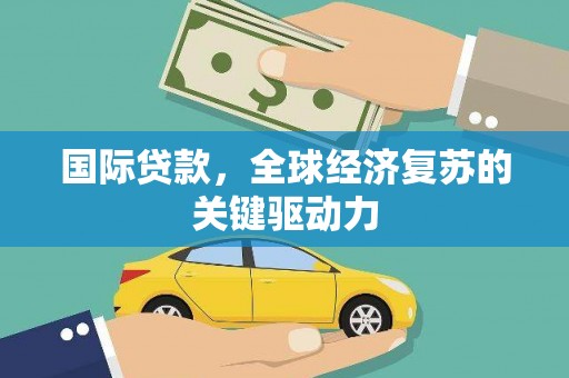 成县国际贷款，全球经济复苏的关键驱动力