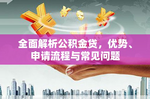 成县全面解析公积金贷，优势、申请流程与常见问题