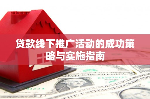 成县贷款线下推广活动的成功策略与实施指南
