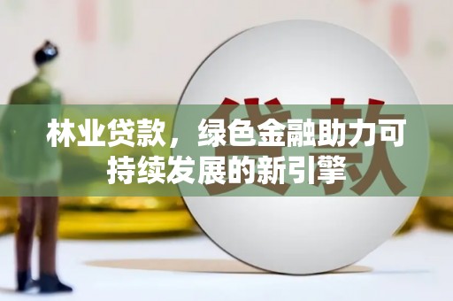 成县林业贷款，绿色金融助力可持续发展的新引擎