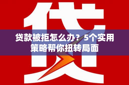 成县贷款被拒怎么办？5个实用策略帮你扭转局面