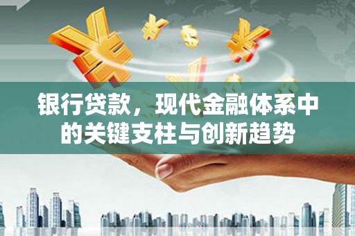 成县银行贷款，现代金融体系中的关键支柱与创新趋势