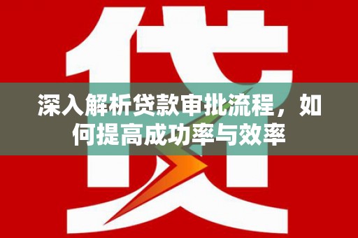 成县深入解析贷款审批流程，如何提高成功率与效率