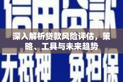 成县深入解析贷款风险评估，策略、工具与未来趋势
