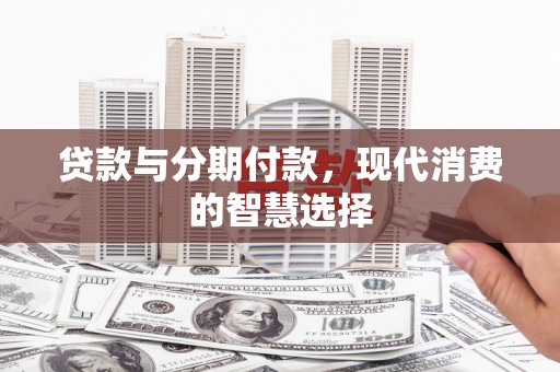 成县贷款与分期付款，现代消费的智慧选择