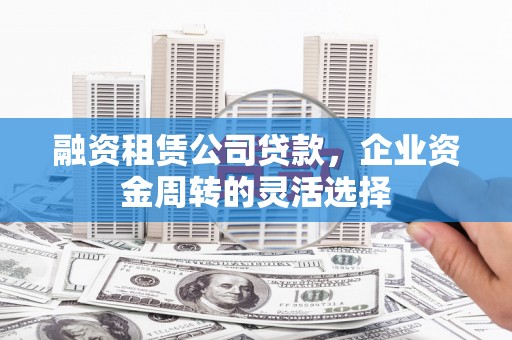 成县融资租赁公司贷款，企业资金周转的灵活选择