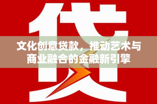 成县文化创意贷款，推动艺术与商业融合的金融新引擎