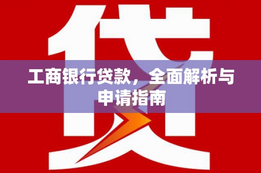 成县工商银行贷款，全面解析与申请指南