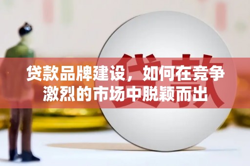 成县贷款品牌建设，如何在竞争激烈的市场中脱颖而出