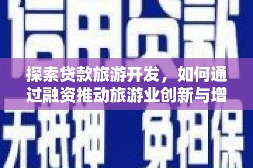 成县探索贷款旅游开发，如何通过融资推动旅游业创新与增长