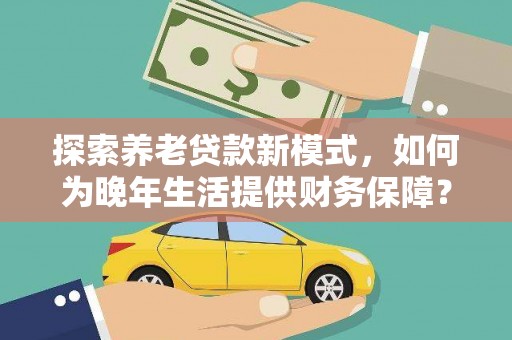 成县探索养老贷款新模式，如何为晚年生活提供财务保障？