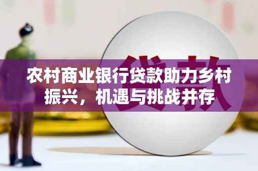 成县农村商业银行贷款助力乡村振兴，机遇与挑战并存