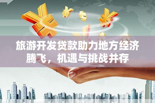 成县旅游开发贷款助力地方经济腾飞，机遇与挑战并存