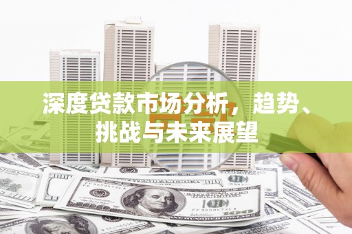成县深度贷款市场分析，趋势、挑战与未来展望