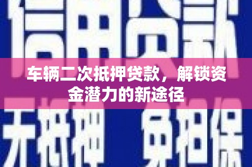 成县车辆二次抵押贷款，解锁资金潜力的新途径