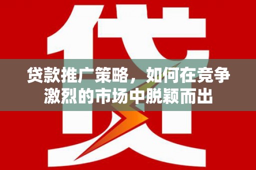 成县贷款推广策略，如何在竞争激烈的市场中脱颖而出