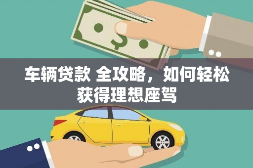 成县车辆贷款 全攻略，如何轻松获得理想座驾