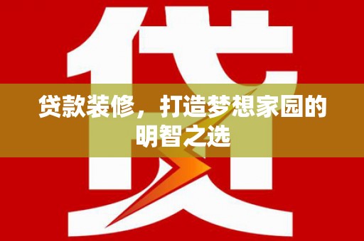 成县贷款装修，打造梦想家园的明智之选