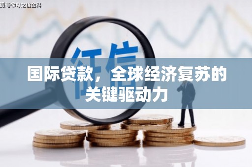 成县国际贷款，全球经济复苏的关键驱动力