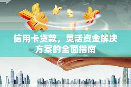 成县信用卡贷款，灵活资金解决方案的全面指南