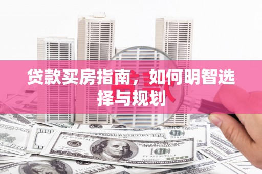 成县贷款买房指南，如何明智选择与规划