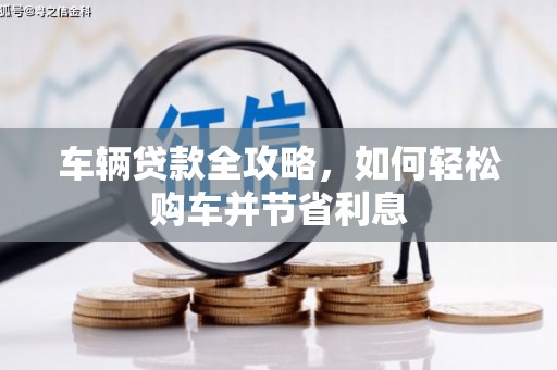 成县车辆贷款全攻略，如何轻松购车并节省利息