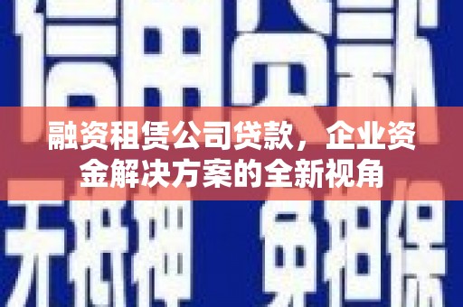 成县融资租赁公司贷款，企业资金解决方案的全新视角