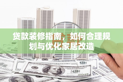 成县贷款装修指南，如何合理规划与优化家居改造