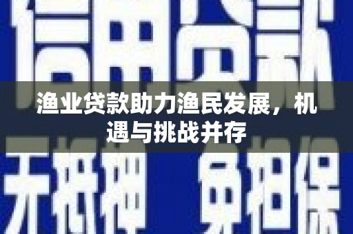 成县渔业贷款助力渔民发展，机遇与挑战并存